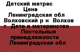 Детский матрас 60*120 › Цена ­ 700 - Ленинградская обл., Волховский р-н, Волхов г. Дети и материнство » Постельные принадлежности   . Ленинградская обл.